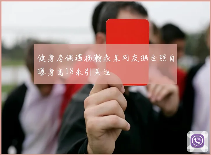 健身房偶遇杨瀚森某网友晒合照自曝身高18米引关注