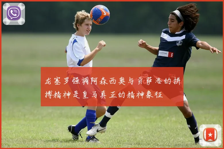 龙塞罗强调阿森西奥与贡萨洛的拼搏精神是皇马真正的精神象征