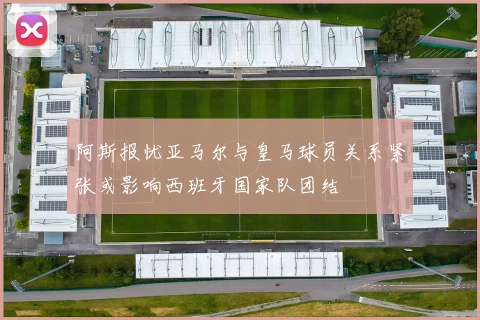 阿斯报忧亚马尔与皇马球员关系紧张或影响西班牙国家队团结