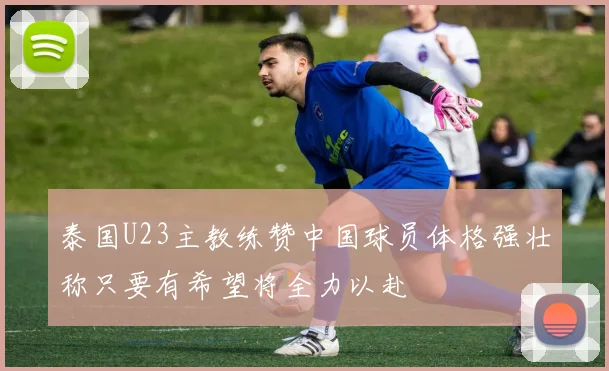 泰国U23主教练赞中国球员体格强壮称只要有希望将全力以赴