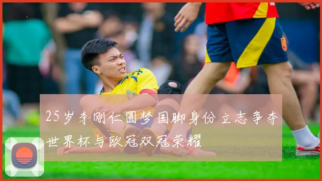 25岁李刚仁圆梦国脚身份立志争夺世界杯与欧冠双冠荣耀