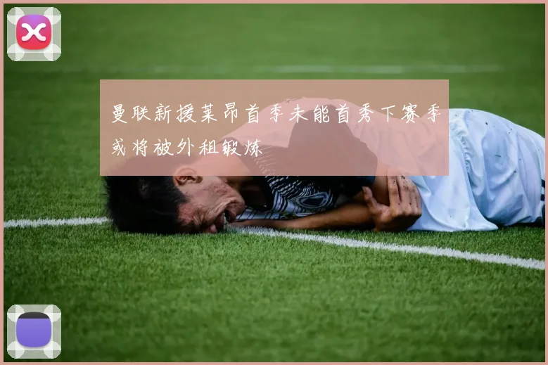 曼联新援莱昂首季未能首秀下赛季或将被外租锻炼
