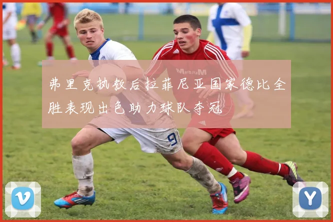 弗里克执教后拉菲尼亚国家德比全胜表现出色助力球队夺冠