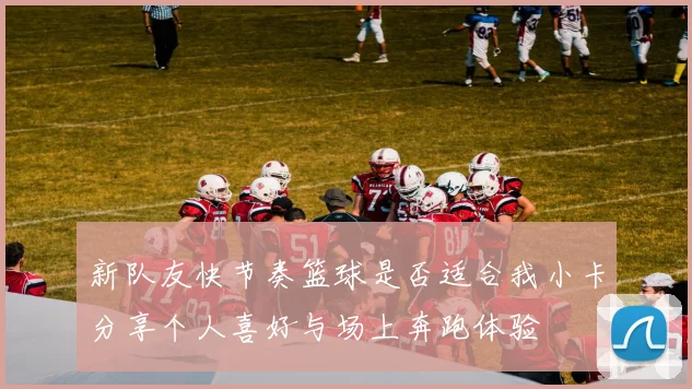 新队友快节奏篮球是否适合我小卡分享个人喜好与场上奔跑体验