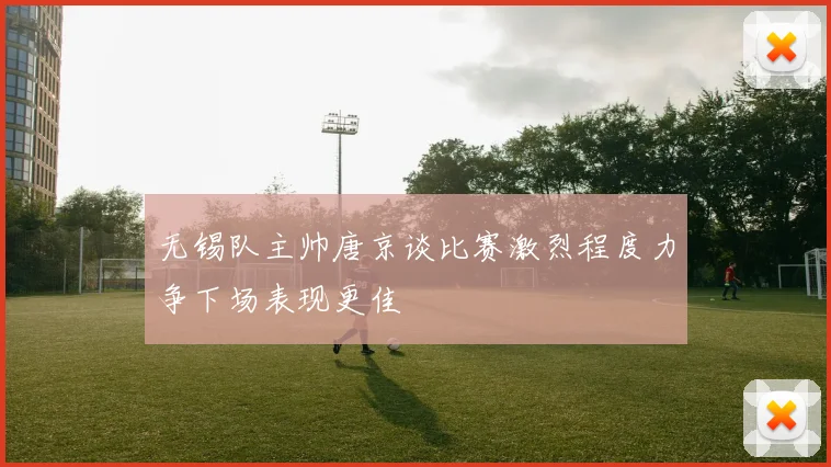 无锡队主帅唐京谈比赛激烈程度力争下场表现更佳