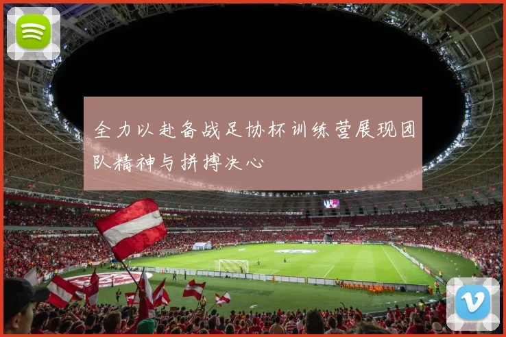 全力以赴备战足协杯训练营展现团队精神与拼搏决心