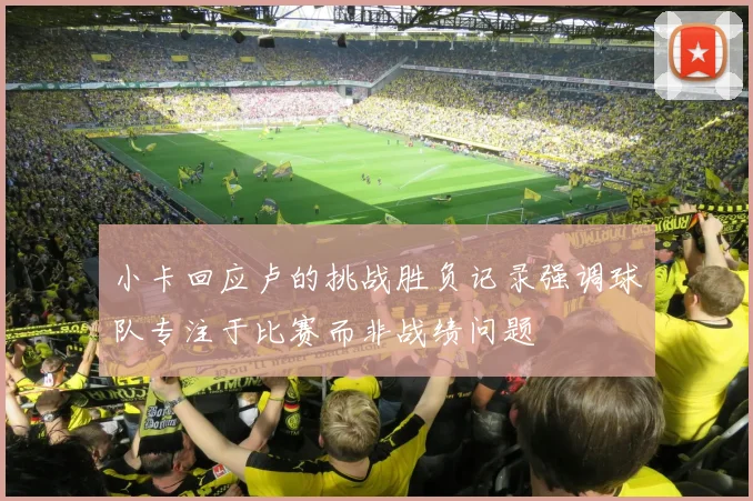 小卡回应卢的挑战胜负记录强调球队专注于比赛而非战绩问题