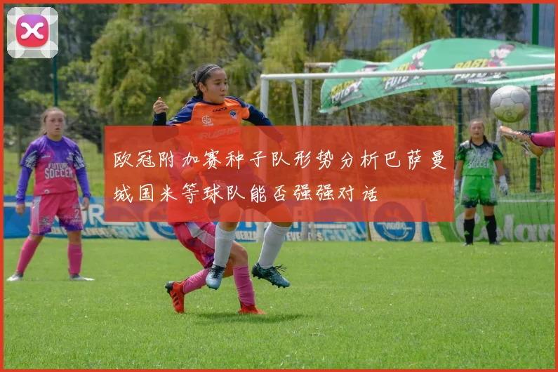 欧冠附加赛种子队形势分析巴萨曼城国米等球队能否强强对话