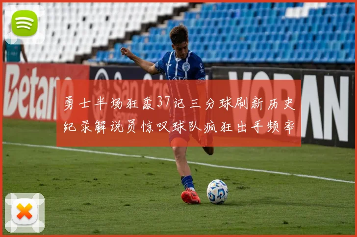 勇士半场狂轰37记三分球刷新历史纪录解说员惊叹球队疯狂出手频率