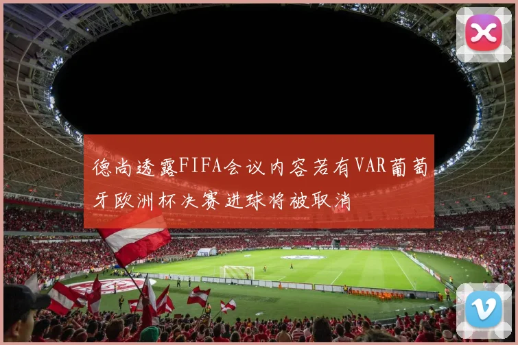 德尚透露FIFA会议内容若有VAR葡萄牙欧洲杯决赛进球将被取消