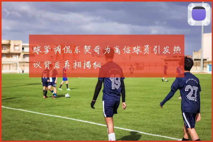 球爹调侃东契奇为高估球员引发热议背后真相揭秘