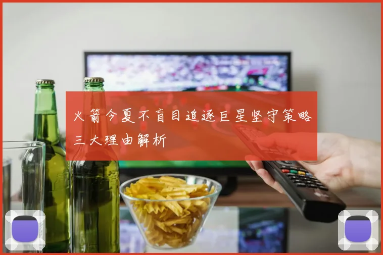 火箭今夏不盲目追逐巨星坚守策略三大理由解析
