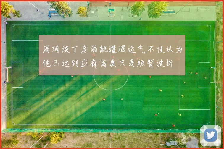 周琦谈丁彦雨航遭遇运气不佳认为他已达到应有高度只是短暂波折