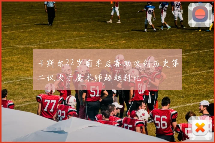 卡斯尔22岁前季后赛助攻创历史第二仅次于魔术师超越科比