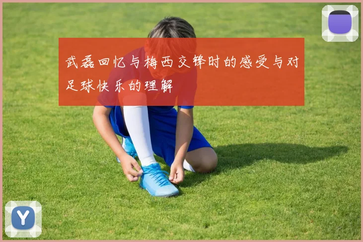 武磊回忆与梅西交锋时的感受与对足球快乐的理解