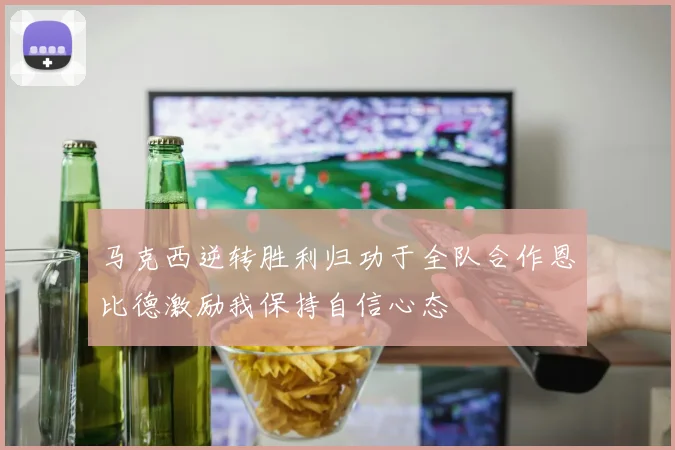 马克西逆转胜利归功于全队合作恩比德激励我保持自信心态