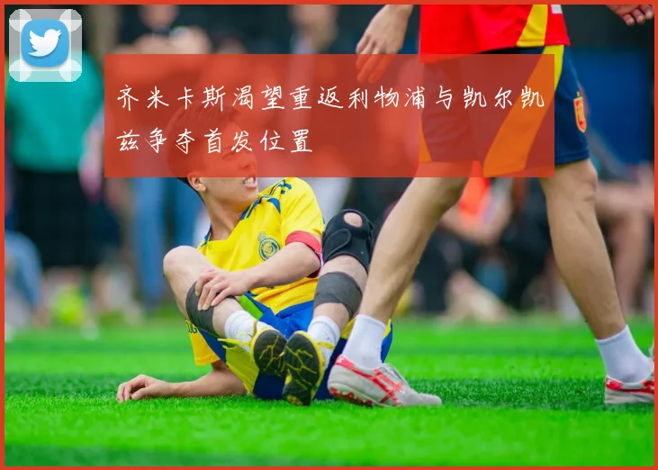 齐米卡斯渴望重返利物浦与凯尔凯兹争夺首发位置