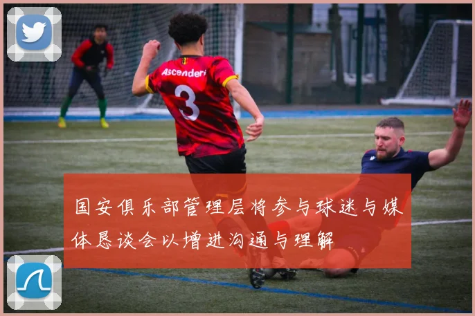 国安俱乐部管理层将参与球迷与媒体恳谈会以增进沟通与理解