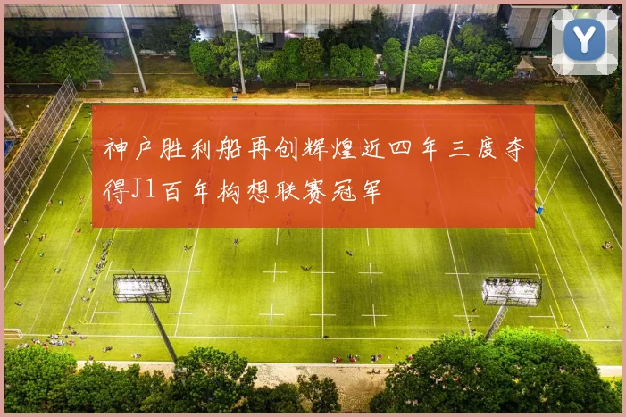 神户胜利船再创辉煌近四年三度夺得J1百年构想联赛冠军