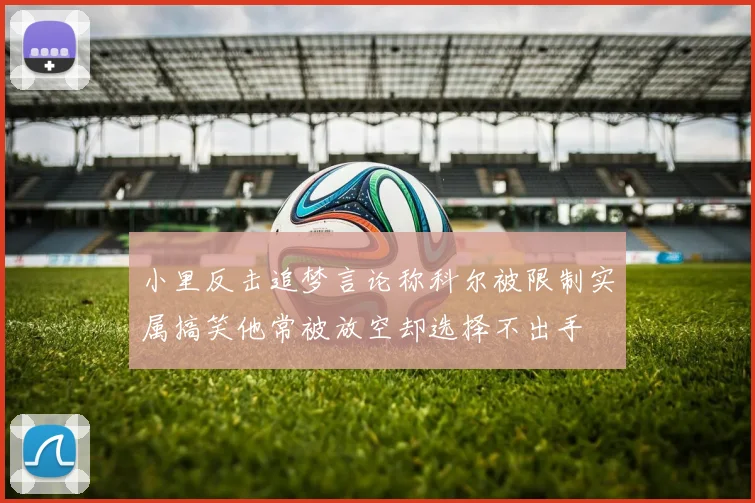 小里反击追梦言论称科尔被限制实属搞笑他常被放空却选择不出手