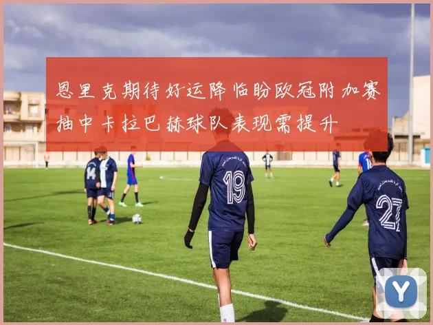恩里克期待好运降临盼欧冠附加赛抽中卡拉巴赫球队表现需提升