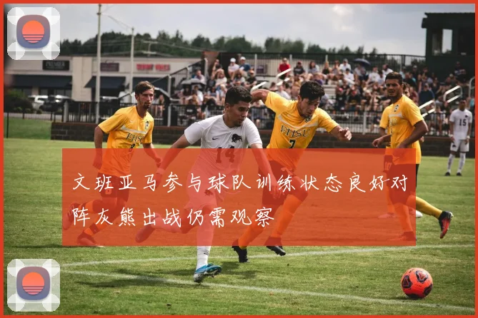 文班亚马参与球队训练状态良好对阵灰熊出战仍需观察