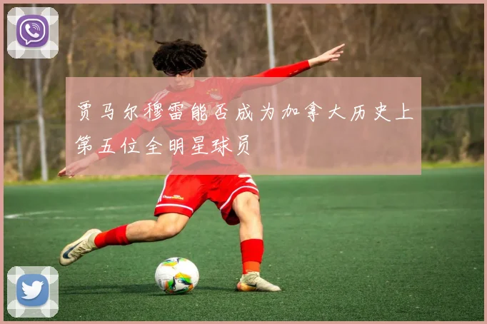 贾马尔穆雷能否成为加拿大历史上第五位全明星球员