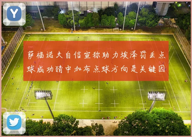 萨福诺夫自信宣称助力埃泽罚丢点球成功猜中加布点球方向是关键因素