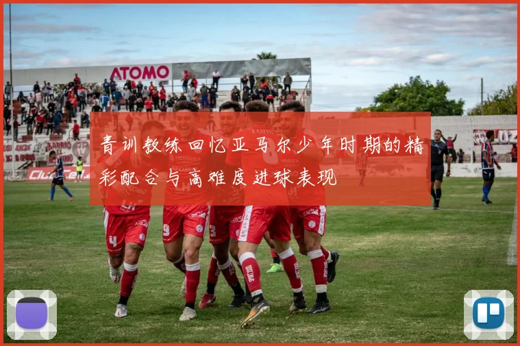 青训教练回忆亚马尔少年时期的精彩配合与高难度进球表现