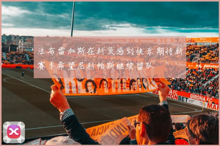 法布雷加斯在科莫感到快乐期待新赛季希望尼科帕斯继续留队