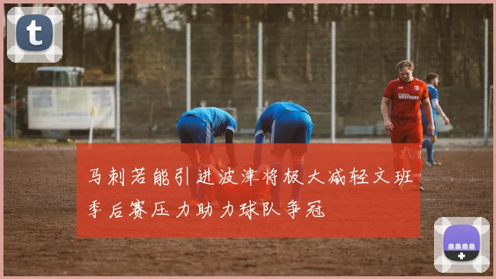 马刺若能引进波津将极大减轻文班季后赛压力助力球队争冠