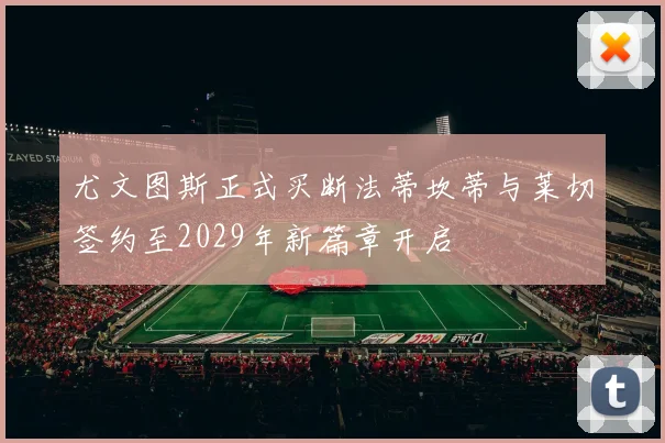 尤文图斯正式买断法蒂坎蒂与莱切签约至2029年新篇章开启