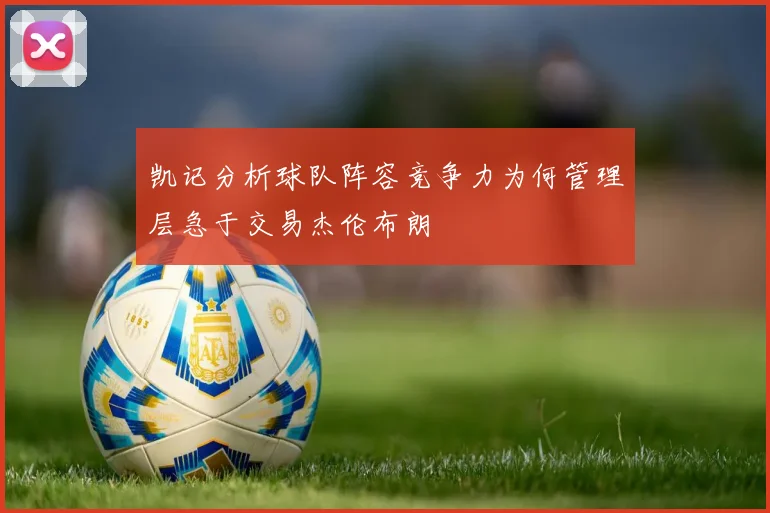 凯记分析球队阵容竞争力为何管理层急于交易杰伦布朗