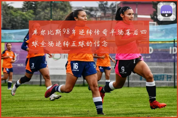 库尔比斯98年逆转传奇半场落后四球全场逆转五球的信念