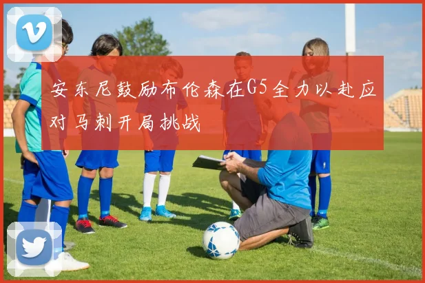 安东尼鼓励布伦森在G5全力以赴应对马刺开局挑战
